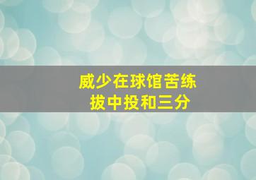 威少在球馆苦练 拔中投和三分